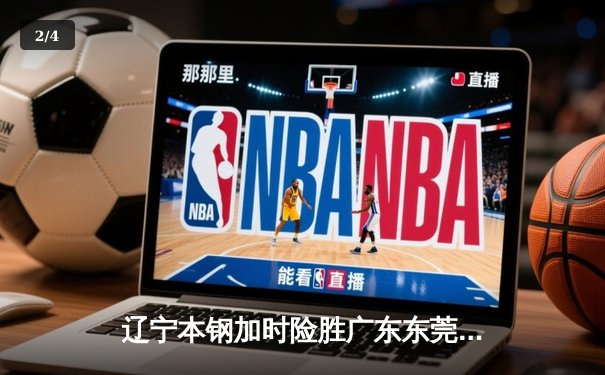 辽宁本钢加时险胜广东东莞大益 CBA半决赛上演史诗级对决 - 2