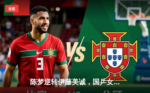 陈梦逆转伊藤美诚，国乒女单包揽WTT大满贯冠亚军