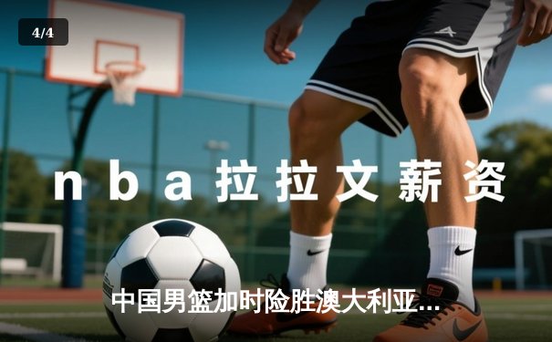 中国男篮加时险胜澳大利亚 周琦28分14篮板制霸内线 - 4