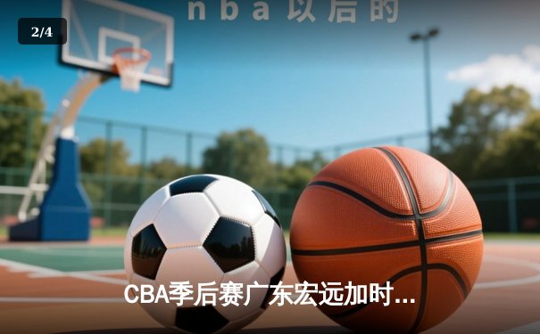 CBA季后赛广东宏远加时逆转辽宁，胡明轩35分创个人新高 - 2