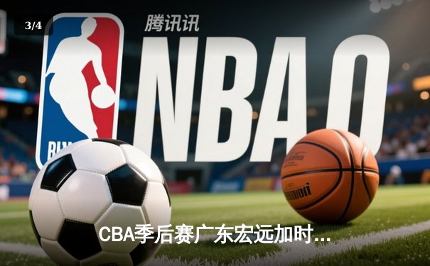 CBA季后赛广东宏远加时逆转辽宁，胡明轩35分创个人新高 - 3