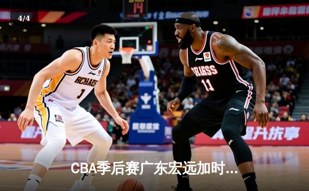CBA季后赛广东宏远加时逆转辽宁，胡明轩35分创个人新高 - 4