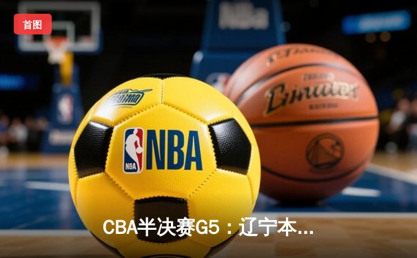 CBA半决赛G5：辽宁本钢加时险胜广东宏远，赵继伟33分带队挺进总决赛