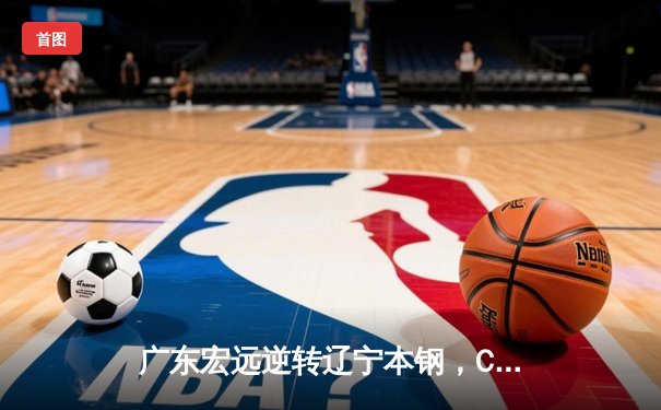 广东宏远逆转辽宁本钢，CBA总决赛上演史诗级对决