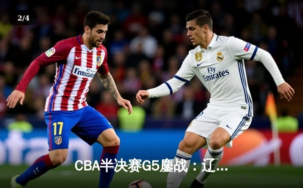 CBA半决赛G5鏖战：辽宁本钢加时逆转广东宏远，赵继伟砍35分创生涯新高 - 2
