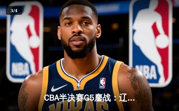 CBA半决赛G5鏖战：辽宁本钢加时逆转广东宏远，赵继伟砍35分创生涯新高 - 3