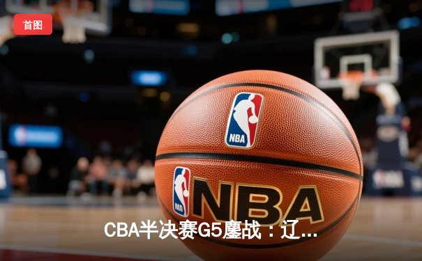 CBA半决赛G5鏖战：辽宁本钢加时逆转广东宏远，赵继伟砍35分创生涯新高