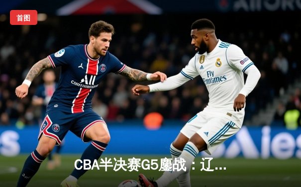 CBA半决赛G5鏖战：辽宁本钢加时逆转广东宏远，赵继伟砍35分创生涯新高