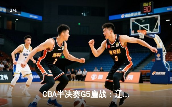 CBA半决赛G5鏖战：辽宁本钢加时逆转广东宏远，赵继伟砍35分创生涯新高 - 2